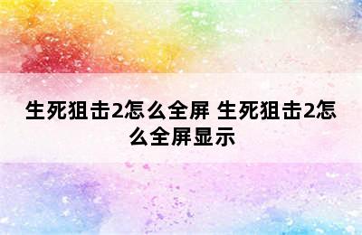 生死狙击2怎么全屏 生死狙击2怎么全屏显示